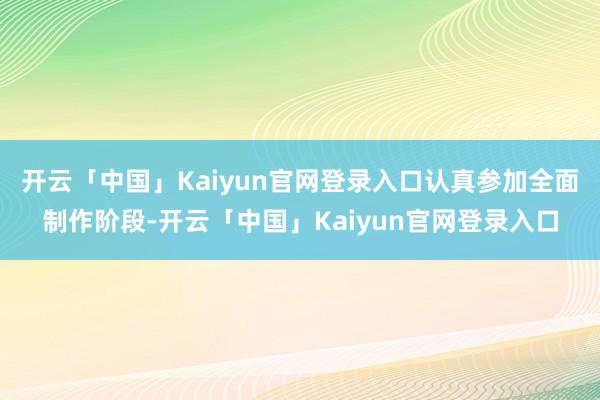 开云「中国」Kaiyun官网登录入口认真参加全面制作阶段-开云「中国」Kaiyun官网登录入口