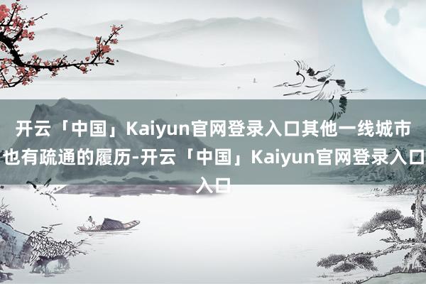 开云「中国」Kaiyun官网登录入口其他一线城市也有疏通的履历-开云「中国」Kaiyun官网登录入口