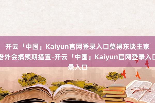 开云「中国」Kaiyun官网登录入口莫得东谈主家老外会搞预期措置-开云「中国」Kaiyun官网登录入口