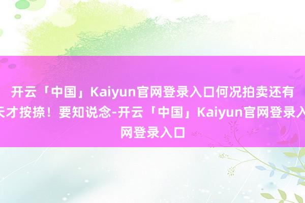 开云「中国」Kaiyun官网登录入口何况拍卖还有3天才按捺！要知说念-开云「中国」Kaiyun官网登录入口