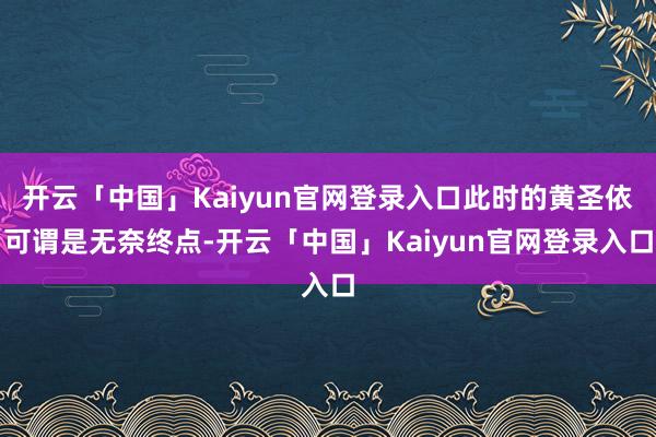 开云「中国」Kaiyun官网登录入口此时的黄圣依可谓是无奈终点-开云「中国」Kaiyun官网登录入口