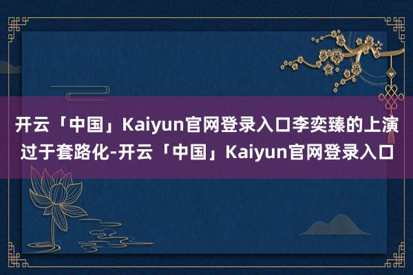 开云「中国」Kaiyun官网登录入口李奕臻的上演过于套路化-开云「中国」Kaiyun官网登录入口