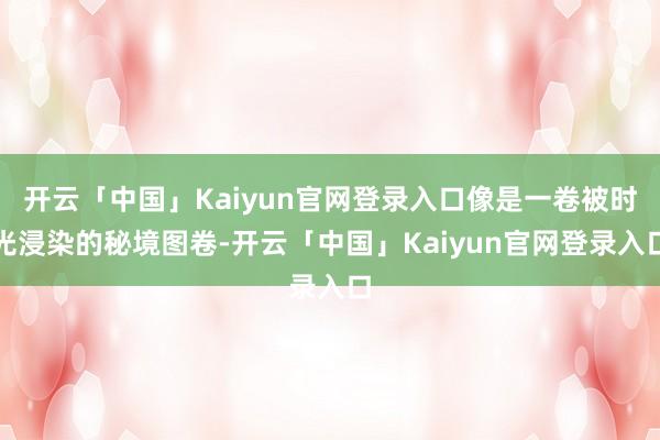 开云「中国」Kaiyun官网登录入口像是一卷被时光浸染的秘境图卷-开云「中国」Kaiyun官网登录入口