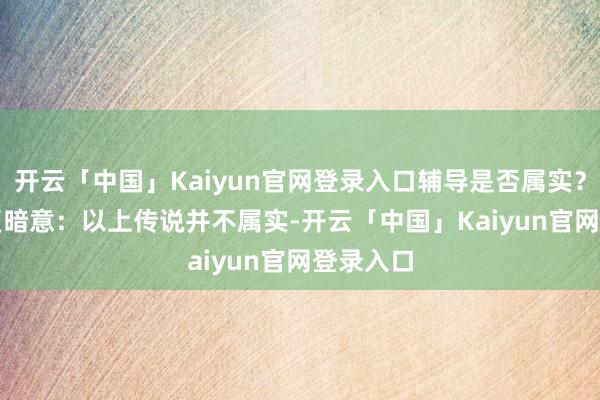 开云「中国」Kaiyun官网登录入口辅导是否属实？　　公司恢复暗意：以上传说并不属实-开云「中国」Kaiyun官网登录入口
