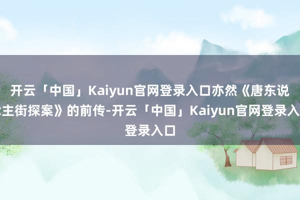开云「中国」Kaiyun官网登录入口亦然《唐东说念主街探案》的前传-开云「中国」Kaiyun官网登录入口