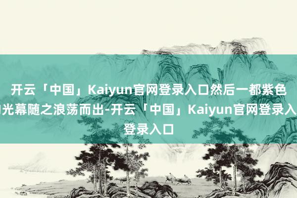 开云「中国」Kaiyun官网登录入口然后一都紫色的光幕随之浪荡而出-开云「中国」Kaiyun官网登录入口