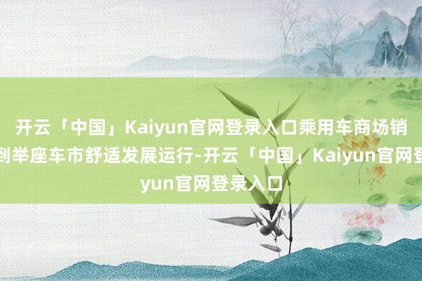 开云「中国」Kaiyun官网登录入口乘用车商场销量关系到举座车市舒适发展运行-开云「中国」Kaiyun官网登录入口