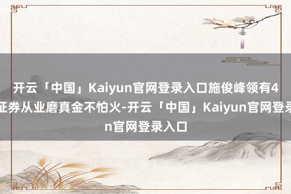 开云「中国」Kaiyun官网登录入口施俊峰领有4年的证券从业磨真金不怕火-开云「中国」Kaiyun官网登录入口