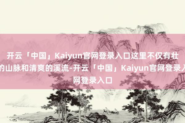开云「中国」Kaiyun官网登录入口这里不仅有壮丽的山脉和清爽的溪流-开云「中国」Kaiyun官网登录入口