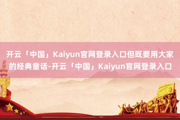 开云「中国」Kaiyun官网登录入口但既要用大家的经典童话-开云「中国」Kaiyun官网登录入口