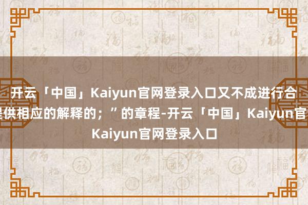 开云「中国」Kaiyun官网登录入口又不成进行合交融释并提供相应的解释的；”的章程-开云「中国」Kaiyun官网登录入口