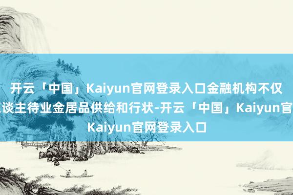 开云「中国」Kaiyun官网登录入口金融机构不仅要强化个东谈主待业金居品供给和行状-开云「中国」Kaiyun官网登录入口