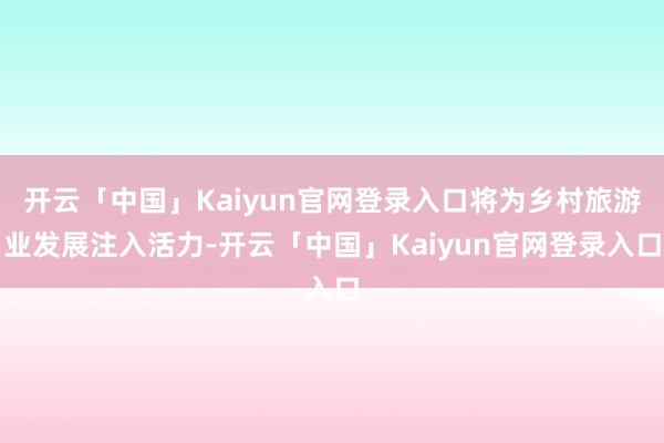 开云「中国」Kaiyun官网登录入口将为乡村旅游业发展注入活力-开云「中国」Kaiyun官网登录入口