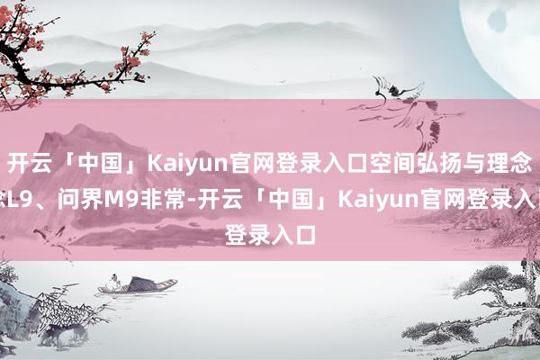 开云「中国」Kaiyun官网登录入口空间弘扬与理念念L9、问界M9非常-开云「中国」Kaiyun官网登录入口