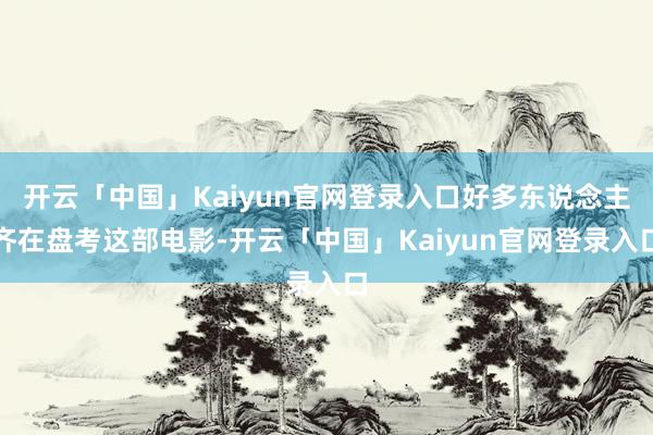 开云「中国」Kaiyun官网登录入口好多东说念主齐在盘考这部电影-开云「中国」Kaiyun官网登录入口