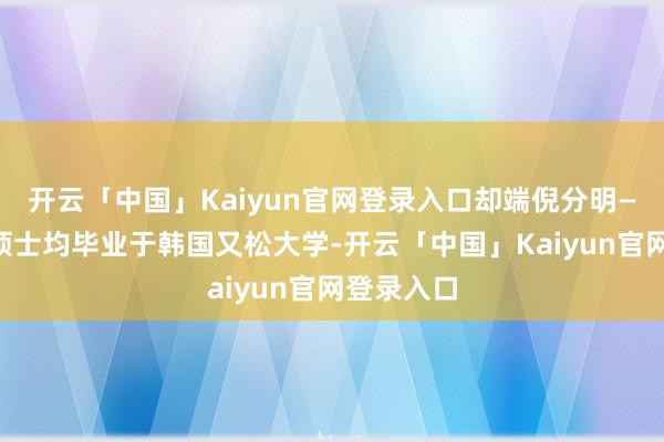 开云「中国」Kaiyun官网登录入口却端倪分明——本科与硕士均毕业于韩国又松大学-开云「中国」Kaiyun官网登录入口