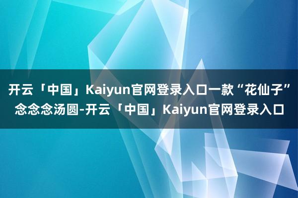 开云「中国」Kaiyun官网登录入口一款“花仙子”念念念汤圆-开云「中国」Kaiyun官网登录入口