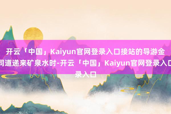 开云「中国」Kaiyun官网登录入口接站的导游金同道递来矿泉水时-开云「中国」Kaiyun官网登录入口