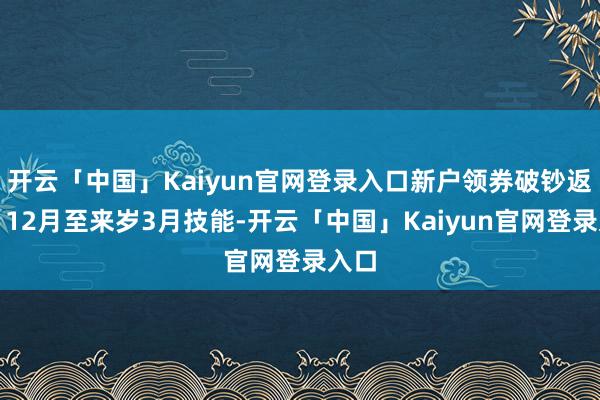开云「中国」Kaiyun官网登录入口新户领券破钞返现：12月至来岁3月技能-开云「中国」Kaiyun官网登录入口