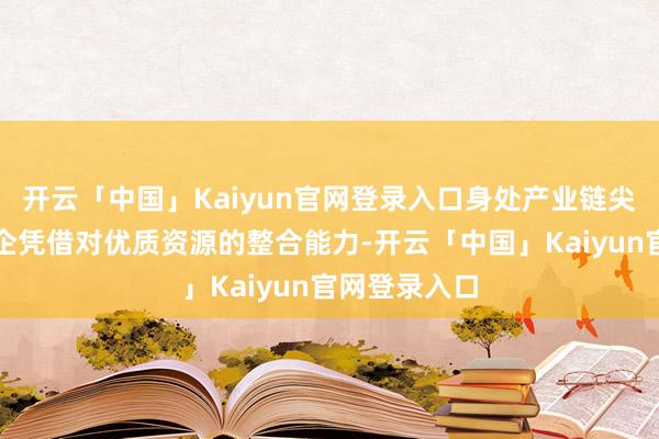 开云「中国」Kaiyun官网登录入口身处产业链尖端的一线车企凭借对优质资源的整合能力-开云「中国」Kaiyun官网登录入口