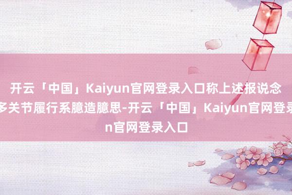 开云「中国」Kaiyun官网登录入口称上述报说念的诸多关节履行系臆造臆思-开云「中国」Kaiyun官网登录入口