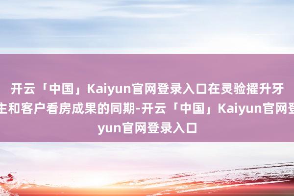 开云「中国」Kaiyun官网登录入口在灵验擢升牙东说念主和客户看房成果的同期-开云「中国」Kaiyun官网登录入口