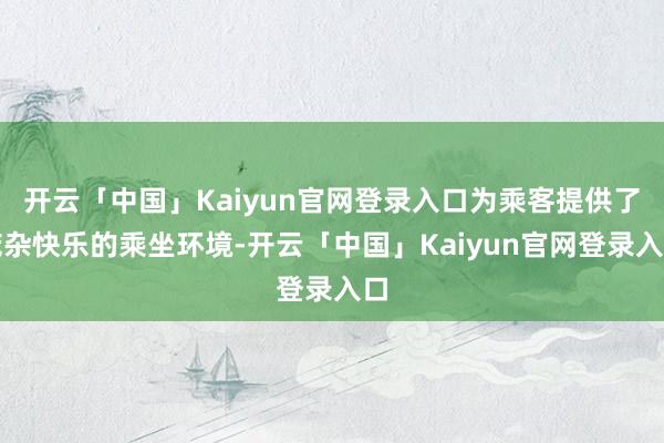 开云「中国」Kaiyun官网登录入口为乘客提供了庞杂快乐的乘坐环境-开云「中国」Kaiyun官网登录入口