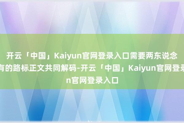 开云「中国」Kaiyun官网登录入口需要两东说念主理有的路标正文共同解码-开云「中国」Kaiyun官网登录入口