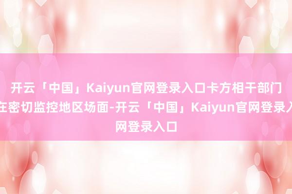 开云「中国」Kaiyun官网登录入口卡方相干部门正在密切监控地区场面-开云「中国」Kaiyun官网登录入口