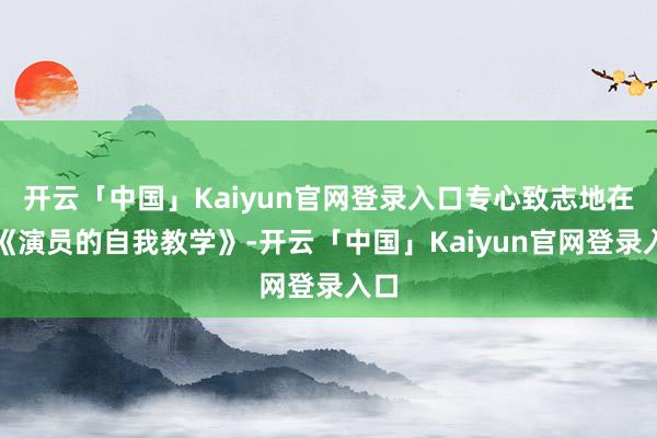 开云「中国」Kaiyun官网登录入口专心致志地在看《演员的自我教学》-开云「中国」Kaiyun官网登录入口