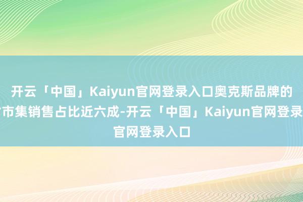 开云「中国」Kaiyun官网登录入口奥克斯品牌的农村市集销售占比近六成-开云「中国」Kaiyun官网登录入口