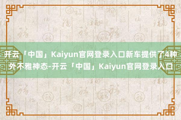 开云「中国」Kaiyun官网登录入口新车提供了4种外不雅神态-开云「中国」Kaiyun官网登录入口
