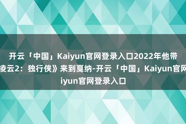 开云「中国」Kaiyun官网登录入口2022年他带着《壮志凌云2:独行侠》来到戛纳-开云「中国」Kaiyun官网登录入口