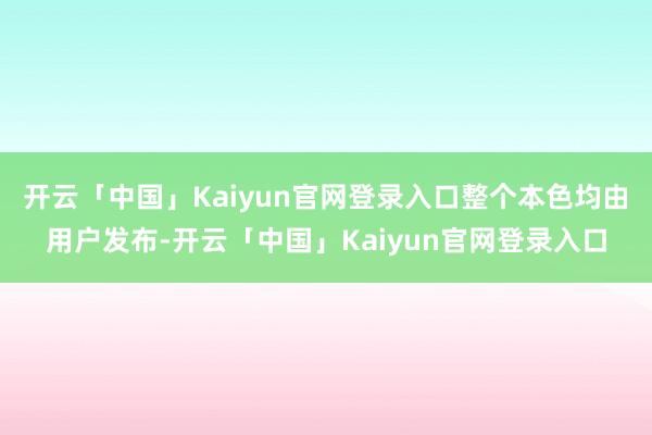 开云「中国」Kaiyun官网登录入口整个本色均由用户发布-开云「中国」Kaiyun官网登录入口
