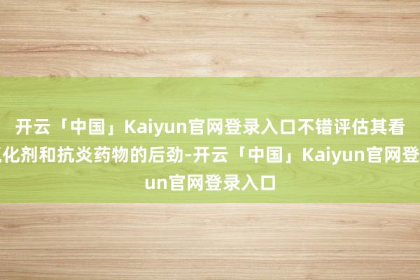 开云「中国」Kaiyun官网登录入口不错评估其看成抗氧化剂和抗炎药物的后劲-开云「中国」Kaiyun官网登录入口