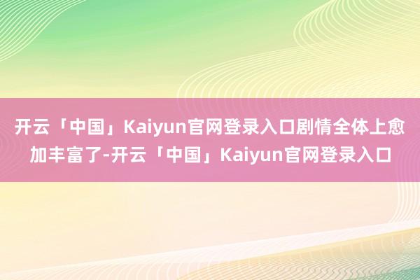 开云「中国」Kaiyun官网登录入口剧情全体上愈加丰富了-开云「中国」Kaiyun官网登录入口