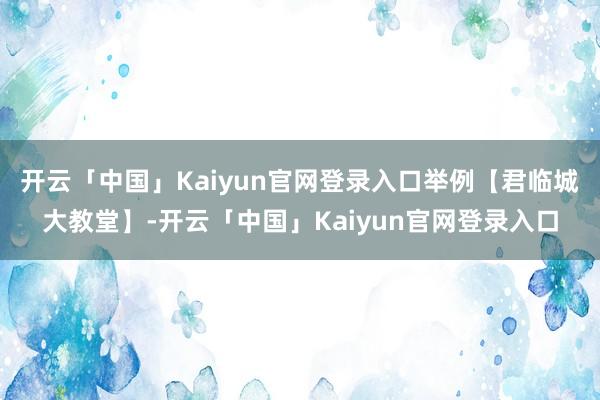 开云「中国」Kaiyun官网登录入口举例【君临城大教堂】-开云「中国」Kaiyun官网登录入口