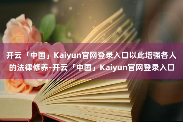 开云「中国」Kaiyun官网登录入口以此增强各人的法律修养-开云「中国」Kaiyun官网登录入口