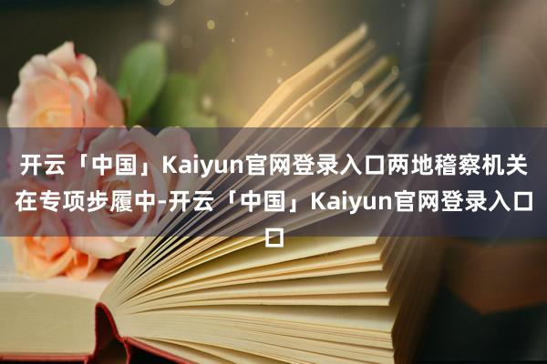 开云「中国」Kaiyun官网登录入口两地稽察机关在专项步履中-开云「中国」Kaiyun官网登录入口