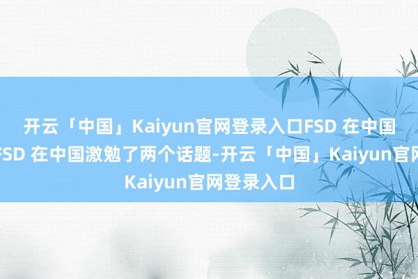 开云「中国」Kaiyun官网登录入口FSD 在中国何时落地FSD 在中国激勉了两个话题-开云「中国」Kaiyun官网登录入口