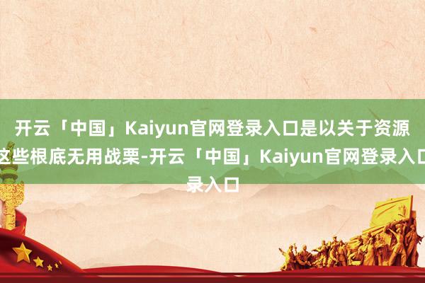 开云「中国」Kaiyun官网登录入口是以关于资源这些根底无用战栗-开云「中国」Kaiyun官网登录入口
