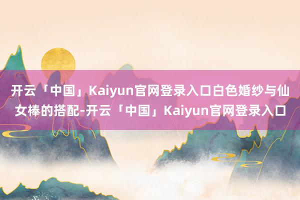 开云「中国」Kaiyun官网登录入口白色婚纱与仙女棒的搭配-开云「中国」Kaiyun官网登录入口