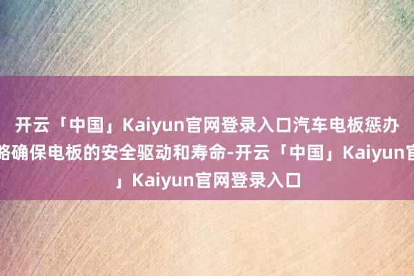 开云「中国」Kaiyun官网登录入口汽车电板惩办系统不仅大略确保电板的安全驱动和寿命-开云「中国」Kaiyun官网登录入口