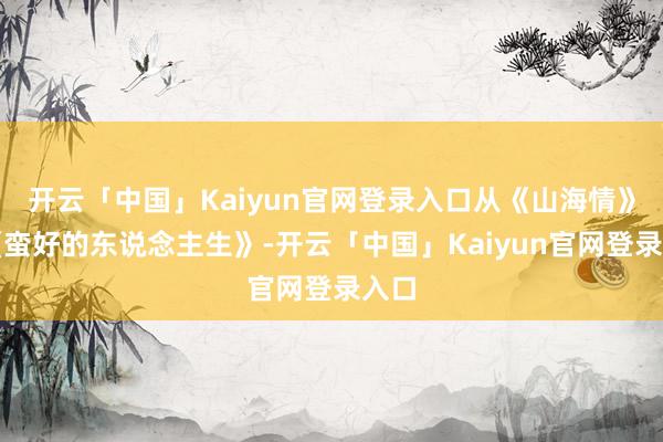 开云「中国」Kaiyun官网登录入口从《山海情》到《蛮好的东说念主生》-开云「中国」Kaiyun官网登录入口