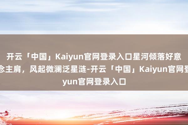 开云「中国」Kaiyun官网登录入口星河倾落好意思东说念主肩,风起微澜泛星涟-开云「中国」Kaiyun官网登录入口