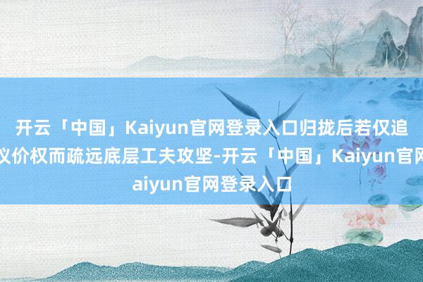 开云「中国」Kaiyun官网登录入口归拢后若仅追求供应链议价权而疏远底层工夫攻坚-开云「中国」Kaiyun官网登录入口