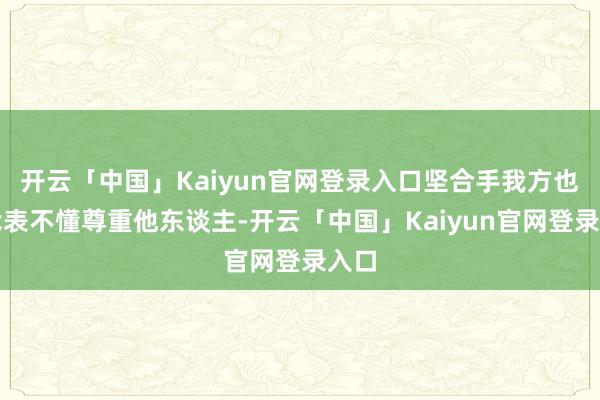 开云「中国」Kaiyun官网登录入口坚合手我方也不代表不懂尊重他东谈主-开云「中国」Kaiyun官网登录入口