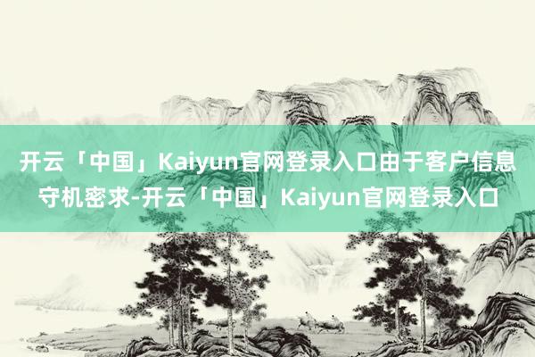 开云「中国」Kaiyun官网登录入口由于客户信息守机密求-开云「中国」Kaiyun官网登录入口