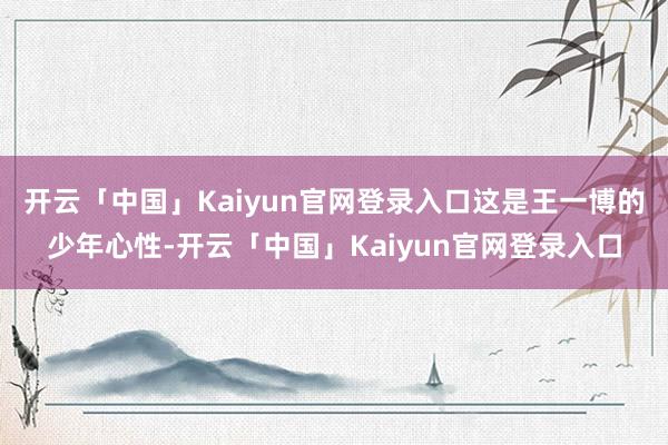 开云「中国」Kaiyun官网登录入口这是王一博的少年心性-开云「中国」Kaiyun官网登录入口
