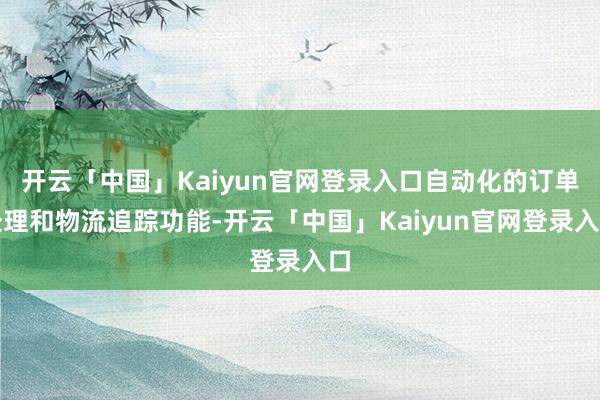 开云「中国」Kaiyun官网登录入口自动化的订单处理和物流追踪功能-开云「中国」Kaiyun官网登录入口